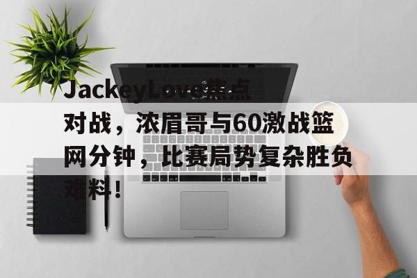 JackeyLove焦点对战，浓眉哥与60激战篮网分钟，比赛局势复杂胜负难料！